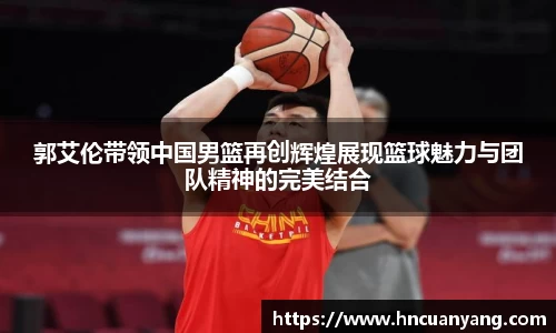 郭艾伦带领中国男篮再创辉煌展现篮球魅力与团队精神的完美结合