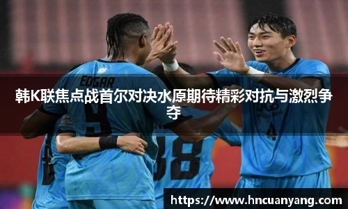 韩K联焦点战首尔对决水原期待精彩对抗与激烈争夺