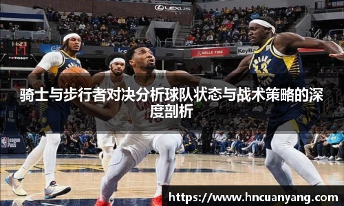 骑士与步行者对决分析球队状态与战术策略的深度剖析