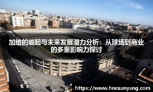 加维的崛起与未来发展潜力分析：从球场到商业的多重影响力探讨